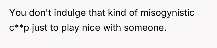 You don't indulge that kind of misogynistic c**p just to...