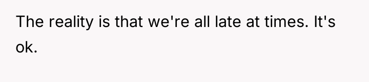 The reality is that we're all late at times. It's...