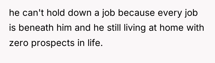 he can't hold down a job because every job is...
