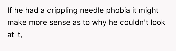 If he had a crippling needle phobia it might make...