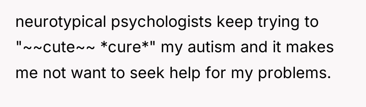 neurotypical psychologists keep trying to "~~cute~~ *cure*" my autism and...