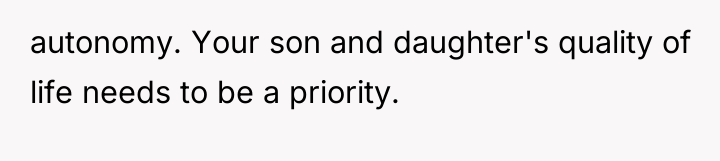 autonomy. Your son and daughter's quality of life needs to...