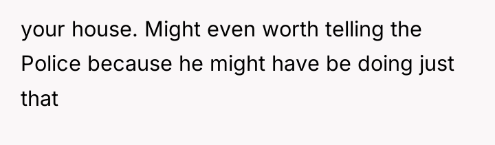 your house. Might even worth telling the Police because he...