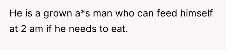 He is a grown a*s man who can feed himself...