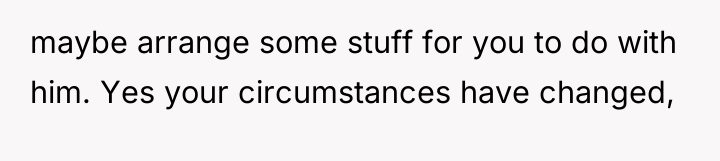 maybe arrange some stuff for you to do with him....