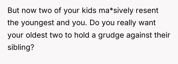 But now two of your kids ma*sively resent the youngest...