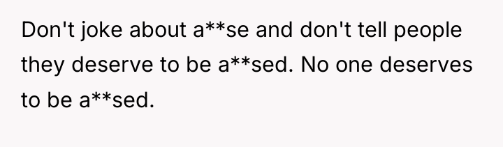 Don't joke about a**se and don't tell people they deserve...