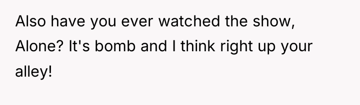 Also have you ever watched the show, Alone? It's bomb...