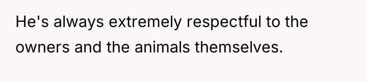 He's always extremely respectful to the owners and the animals...