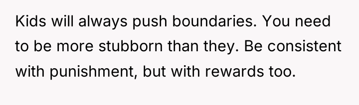 Kids will always push boundaries. You need to be more...