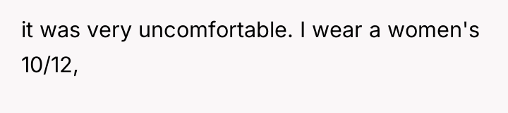 it was very uncomfortable. I wear a women's 10/12,