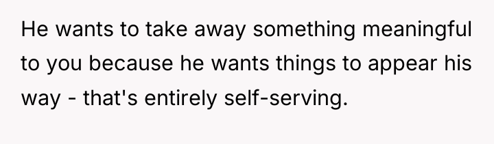 He wants to take away something meaningful to you because...