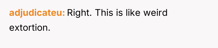 adjudicateu Right. This is like weird extortion.