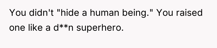 You didn't "hide a human being." You raised one like...