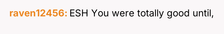 raven12456 ESH You were totally good until,