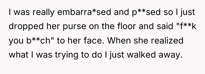 I was really embarra*sed and p**sed so I just dropped...