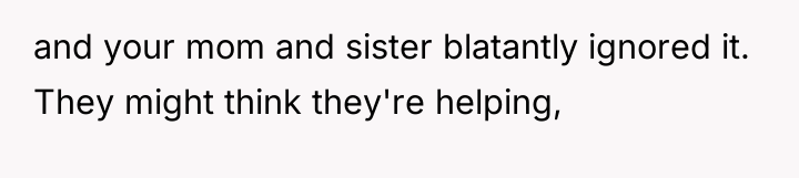 and your mom and sister blatantly ignored it. They might...