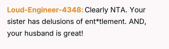 Loud-Engineer-4348 Clearly NTA. Your sister has delusions of ent*tlement. AND,...