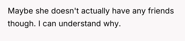Maybe she doesn't actually have any friends though. I can...