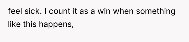 feel sick. I count it as a win when something...