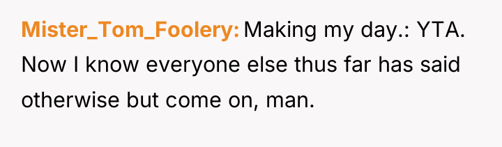 Mister_Tom_Foolery Making my day.: YTA. Now I know everyone else...