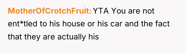 MotherOfCrotchFruit YTA You are not ent*tled to his house or...
