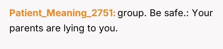 Patient_Meaning_2751 group. Be safe.: Your parents are lying to you.