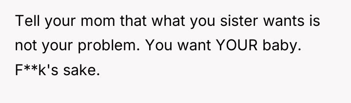 Tell your mom that what you sister wants is not...
