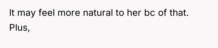 It may feel more natural to her bc of that....