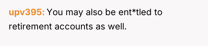 upv395 You may also be ent*tled to retirement accounts as...