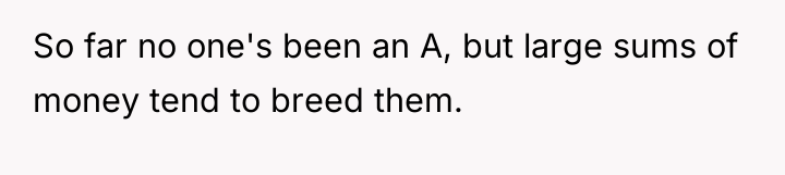 So far no one's been an A, but large sums...