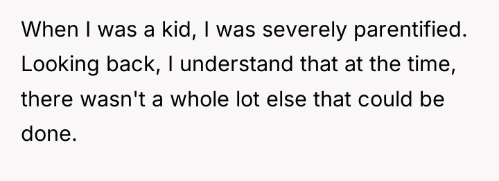 When I was a kid, I was severely parentified. Looking...