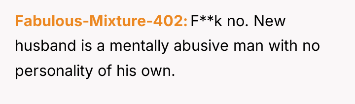 Fabulous-Mixture-402 F**k no. New husband is a mentally abusive man...