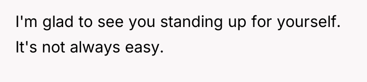 I'm glad to see you standing up for yourself. It's...