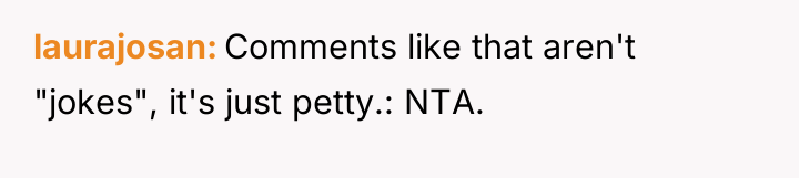 laurajosan Comments like that aren't "jokes", it's just petty.: NTA.