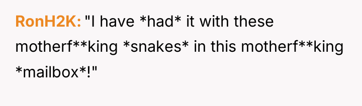 RonH2K "I have *had* it with these motherf**king *snakes* in...