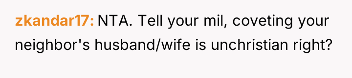 zkandar17 NTA. Tell your mil, coveting your neighbor's husband/wife is...