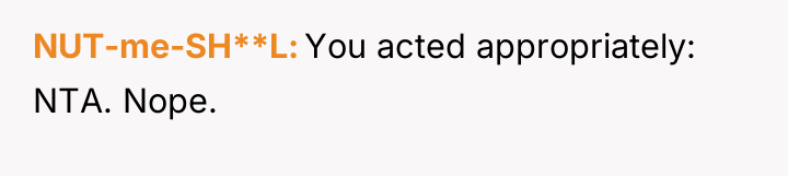 NUT-me-SH**L You acted appropriately: NTA. Nope.