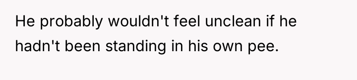 He probably wouldn't feel unclean if he hadn't been standing...