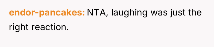 endor-pancakes NTA, laughing was just the right reaction.