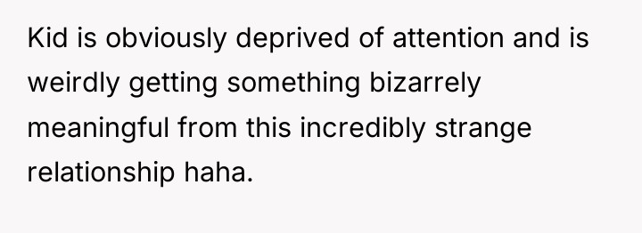 Kid is obviously deprived of attention and is weirdly getting...