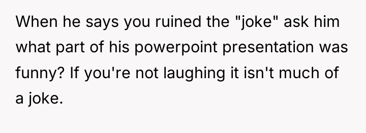 When he says you ruined the "joke" ask him what...