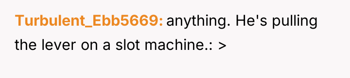 Turbulent_Ebb5669 anything. He's pulling the lever on a slot machine.:...