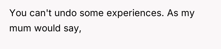 You can't undo some experiences. As my mum would say,