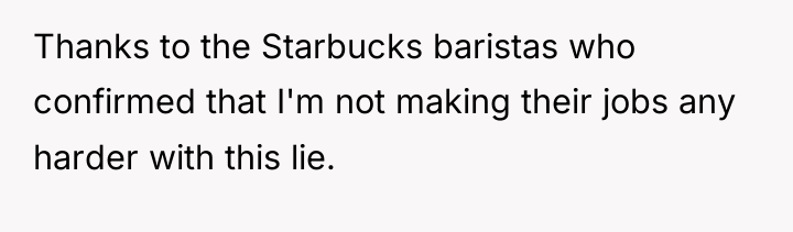 Thanks to the Starbucks baristas who confirmed that I'm not...