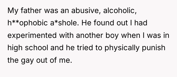 My father was an abusive, alcoholic, h**ophobic a*shole. He found...