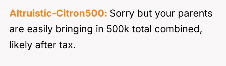 Altruistic-Citron500 Sorry but your parents are easily bringing in 500k...