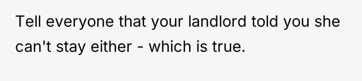 Tell everyone that your landlord told you she can't stay...