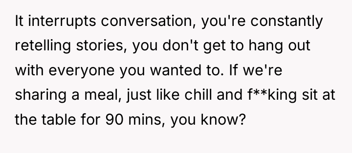 It interrupts conversation, you're constantly retelling stories, you don't get...