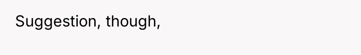 Suggestion, though,
